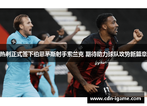 热刺正式签下伯恩茅斯射手索兰克 期待助力球队攻势新篇章 热刺正式签下伯恩茅斯射手索兰克 期待助力球队攻势新篇章