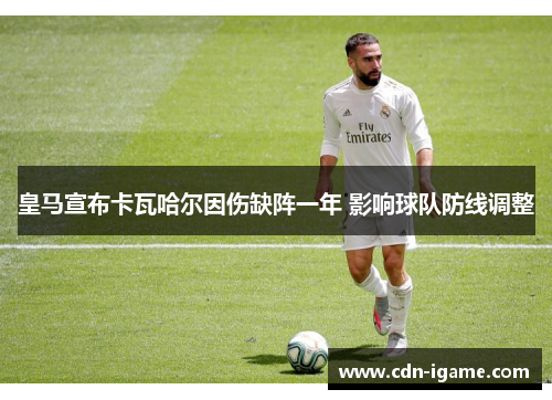皇马宣布卡瓦哈尔因伤缺阵一年 影响球队防线调整 皇马宣布卡瓦哈尔因伤缺阵一年 影响球队防线调整
