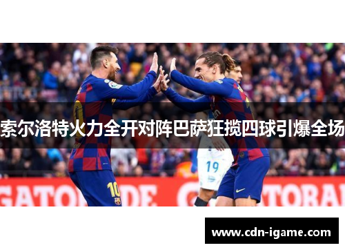 索尔洛特火力全开对阵巴萨狂揽四球引爆全场 索尔洛特火力全开对阵巴萨狂揽四球引爆全场