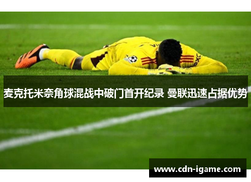 麦克托米奈角球混战中破门首开纪录 曼联迅速占据优势 麦克托米奈角球混战中破门首开纪录 曼联迅速占据优势