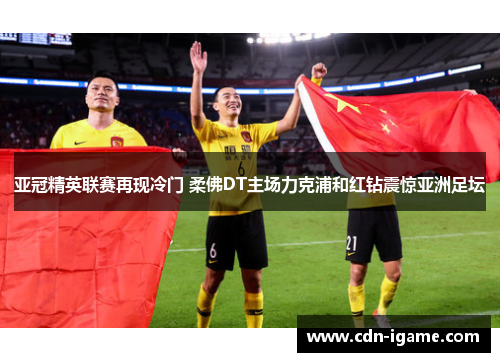 亚冠精英联赛再现冷门 柔佛DT主场力克浦和红钻震惊亚洲足坛