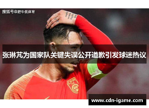 张琳芃为国家队关键失误公开道歉引发球迷热议
